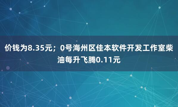 价钱为8.35元；0号海州区佳本软件开发工作室柴油每升飞腾0.11元