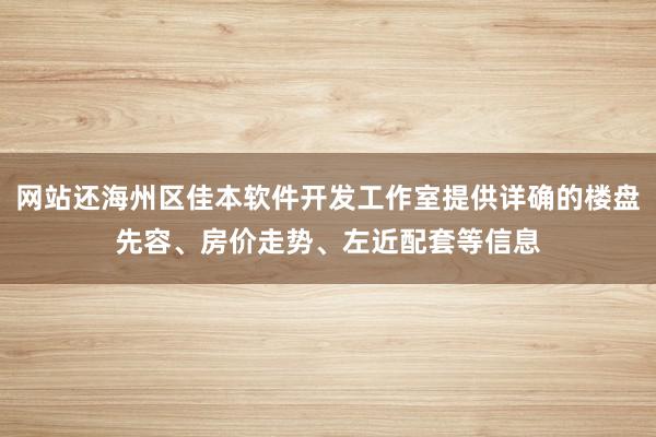 网站还海州区佳本软件开发工作室提供详确的楼盘先容、房价走势、左近配套等信息